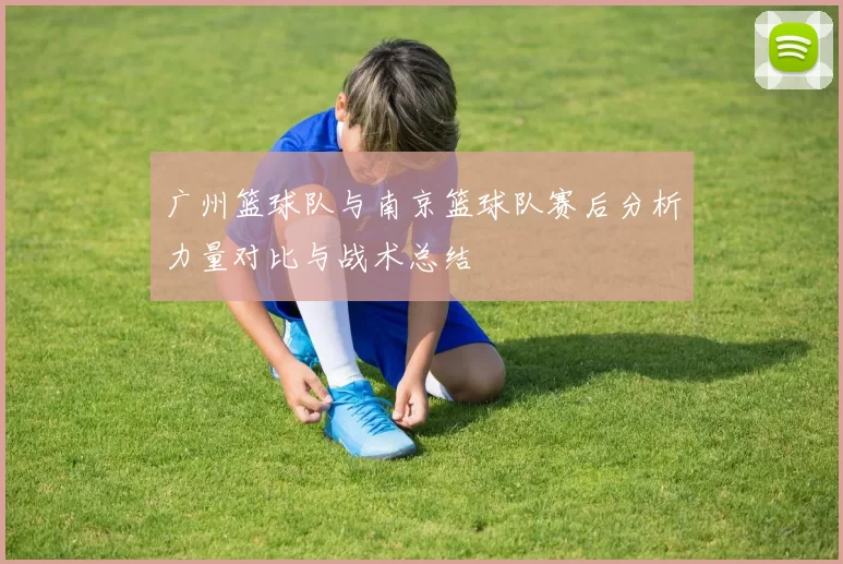 广州篮球队与南京篮球队赛后分析力量对比与战术总结