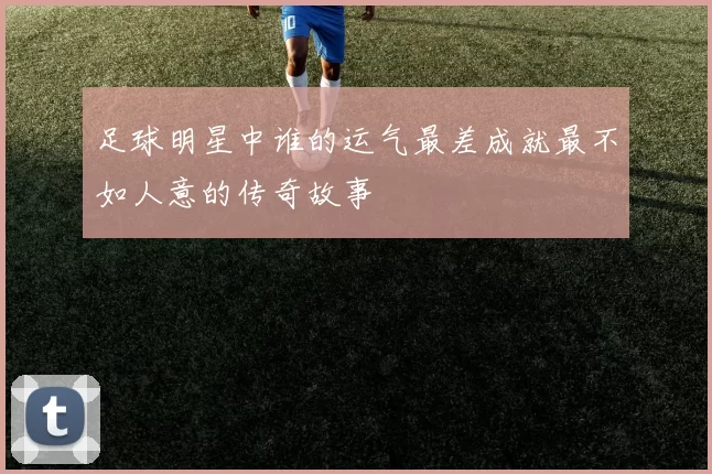 足球明星中谁的运气最差成就最不如人意的传奇故事