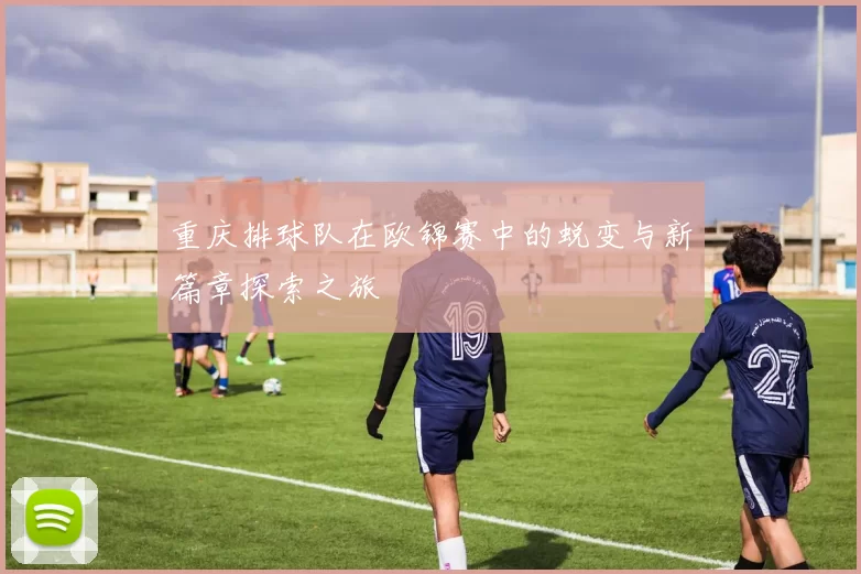 重庆排球队在欧锦赛中的蜕变与新篇章探索之旅