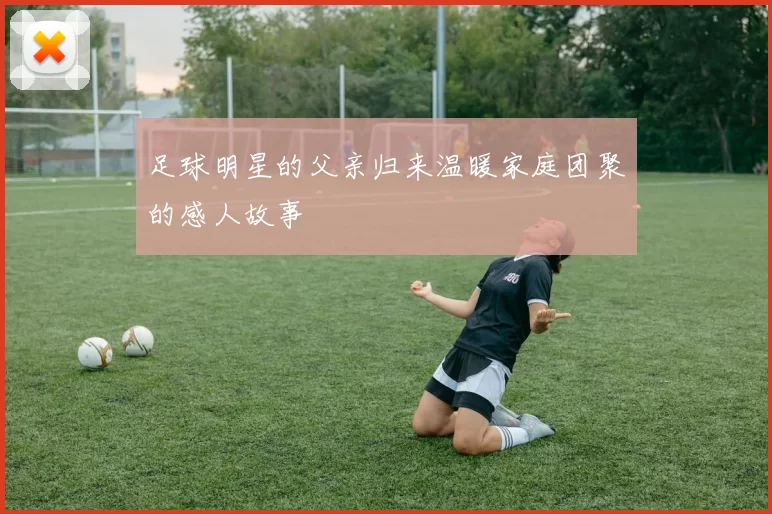 足球明星的父亲归来温暖家庭团聚的感人故事