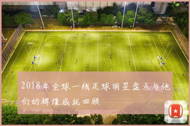 2018年全球一线足球明星盘点与他们的辉煌成就回顾