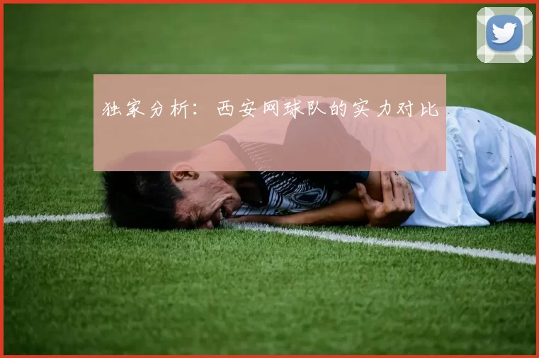 独家分析：西安网球队的实力对比