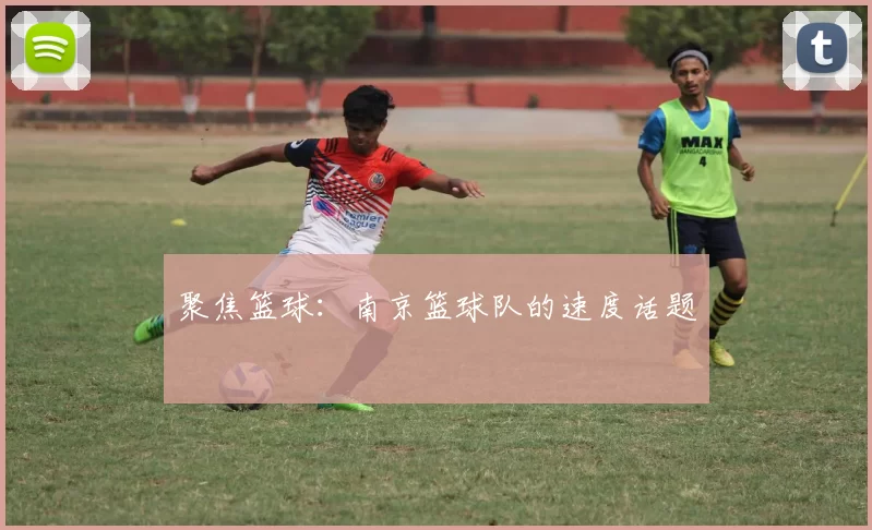 聚焦篮球：南京篮球队的速度话题