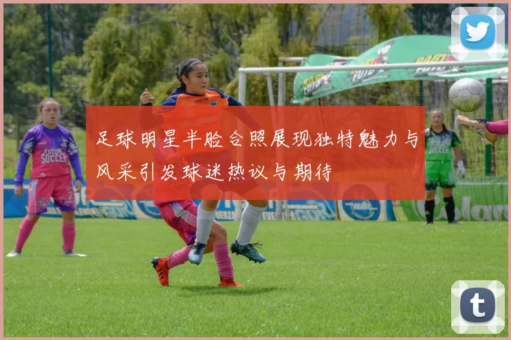 足球明星半脸合照展现独特魅力与风采引发球迷热议与期待