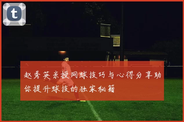 赵秀英亲授网球技巧与心得分享助你提升球技的独家秘籍