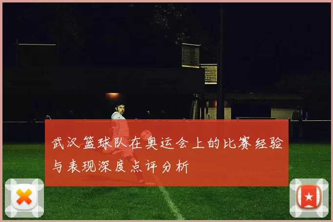 武汉篮球队在奥运会上的比赛经验与表现深度点评分析