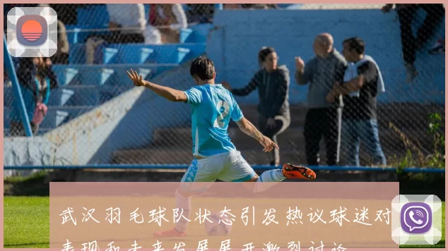 武汉羽毛球队状态引发热议球迷对表现和未来发展展开激烈讨论