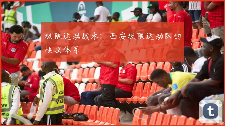 极限运动战术：西安极限运动队的快攻体系