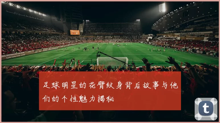 足球明星的花臂纹身背后故事与他们的个性魅力揭秘