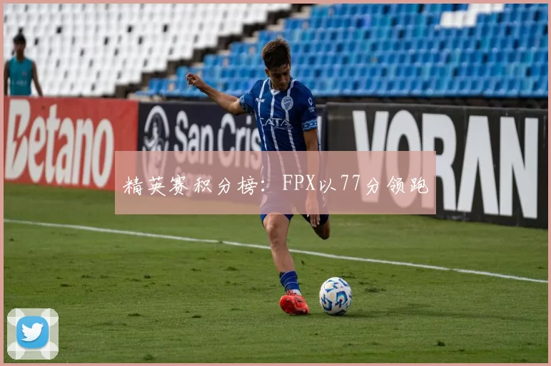 精英赛积分榜：FPX以77分领跑