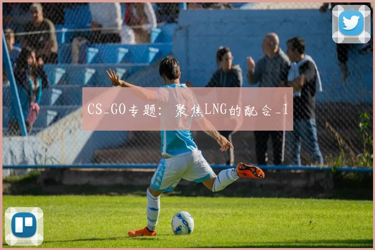 CS_GO专题：聚焦LNG的配合_1