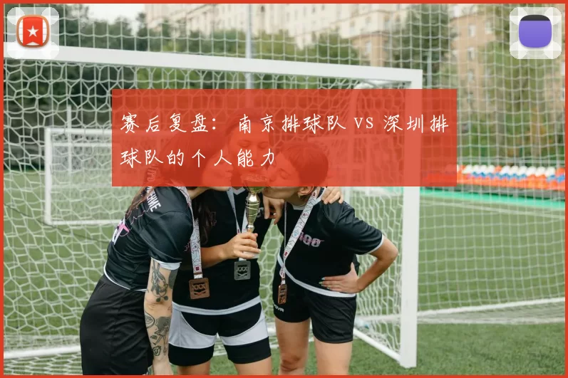 赛后复盘：南京排球队 vs 深圳排球队的个人能力