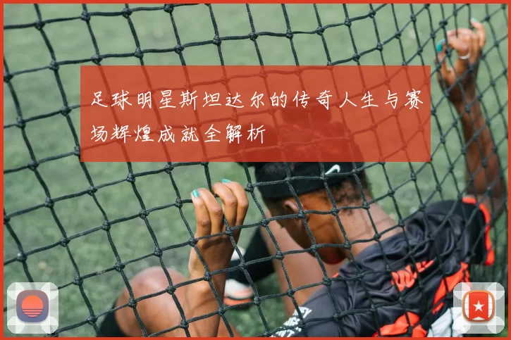 足球明星斯坦达尔的传奇人生与赛场辉煌成就全解析