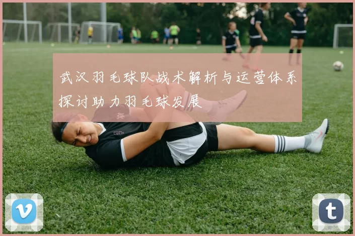 武汉羽毛球队战术解析与运营体系探讨助力羽毛球发展