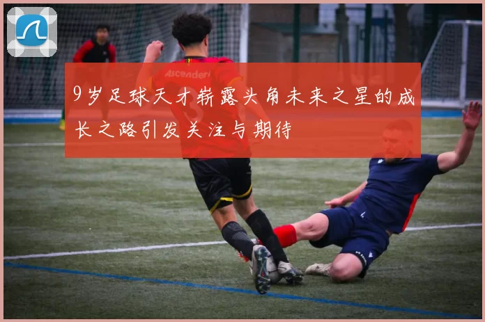 9岁足球天才崭露头角未来之星的成长之路引发关注与期待