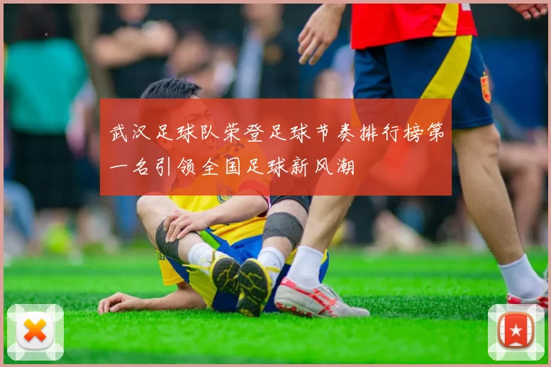 武汉足球队荣登足球节奏排行榜第一名引领全国足球新风潮