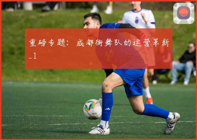 重磅专题：成都街舞队的运营革新_1